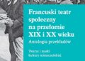 Tomasz Kaczmarek – Francuski teatr społeczny na przełomie XIX i XX wieku. Antologia przekładów. Twarze i maski kultury mieszczańskiej