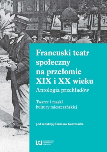 Tomasz Kaczmarek – Francuski teatr społeczny na przełomie XIX i XX wieku. Antologia przekładów. Twarze i maski kultury mieszczańskiej