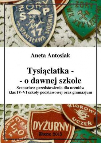 Aneta Antosiak – Tysiąclatka – o dawnej szkole. Scenariusz przedstawienia dla klas IV-VI szkoły podstawowej oraz gimnazjum