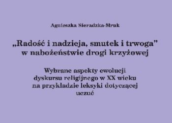 Agnieszka Sieradzka-Mruk – „Radość i nadzieja, smutek i trwoga” w nabożeństwie drogi krzyżowej. Wybrane aspekty ewolucji dyskursu religijnego w XX wieku na przykładzie leksyki doty.