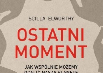 Scilla Elworthy – Ostatni moment. Jak wspólnie możemy ocalić nasz świat