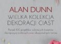 Alan Dunn – Wielka kolekcja dekoracji ciast Ponad 100 projektów cukrowych kwiatów i kompozycji roślinnych oraz okazjonalnych tortów